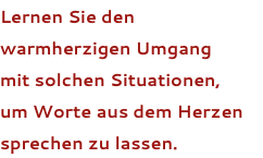 Lernen Sie den warmherzigen Umgang  mit solchen Situationen, um Worte aus dem Herzen sprechen zu lassen.