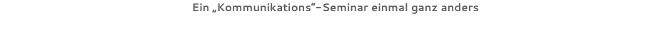 Ein „Kommunikations“-Seminar einmal ganz anders
