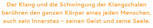 Der Klang und die Schwingung der Klangschalen berühren den ganzen Körper eines jeden Menschen, auch sein Innerstes – seinen Geist und seine Seele.